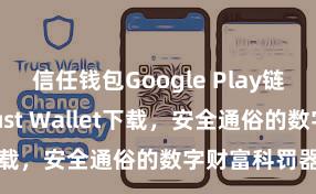 信任钱包Google Play链接 安卓版Trust Wallet下载，安全通俗的数字财富科罚器用!